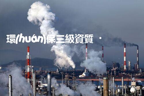 環(huán)保三級資質，解鎖綠色工程大門！